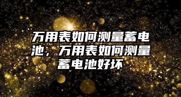 萬用表如何測量蓄電池，萬用表如何測量蓄電池好壞